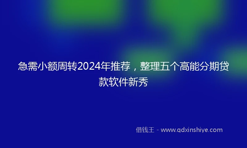 急需小额周转2024年推荐，整理五个高能分期贷款软件新秀