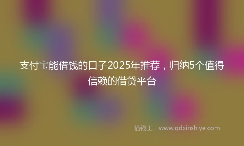 支付宝能借钱的口子2025年推荐，归纳5个值得信赖的借贷平台