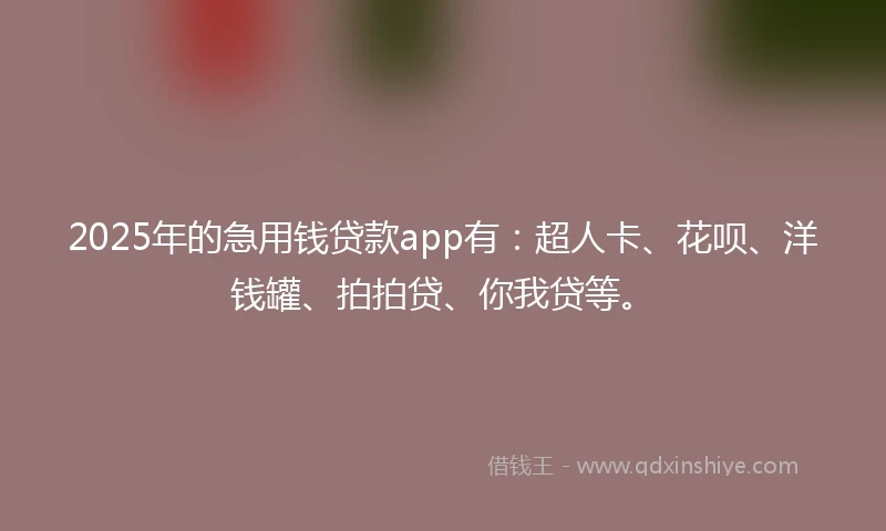 2025年的急用钱贷款app有：超人卡、花呗、洋钱罐、拍拍贷、你我贷等。