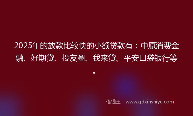 2025年的放款比较快的小额贷款有：中原消费金融、好期贷、投友圈、我来贷、平安口袋银行等。