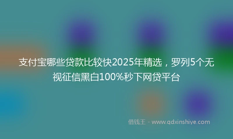 支付宝哪些贷款比较快2025年精选，罗列5个无视征信黑白100%秒下网贷平台