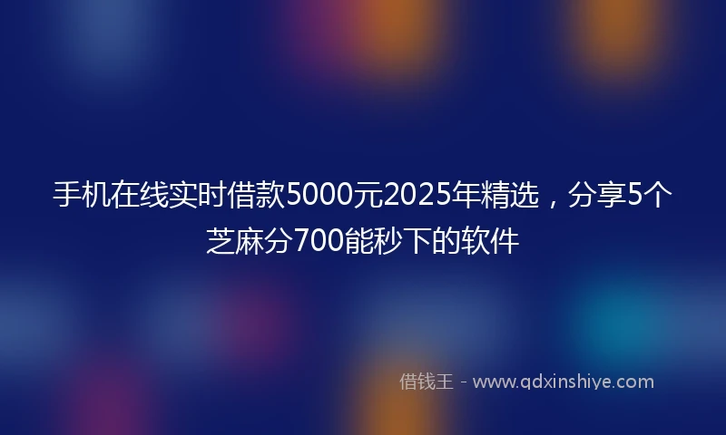手机在线实时借款5000元2025年精选，分享5个芝麻分700能秒下的软件