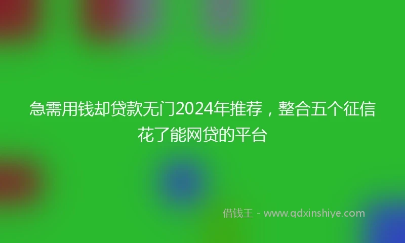 急需用钱却贷款无门2024年推荐，整合五个征信花了能网贷的平台