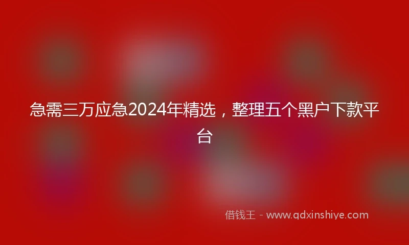 急需三万应急2024年精选，整理五个黑户下款平台
