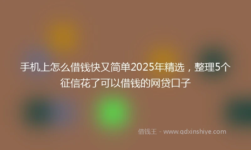 手机上怎么借钱快又简单2025年精选，整理5个征信花了可以借钱的网贷口子