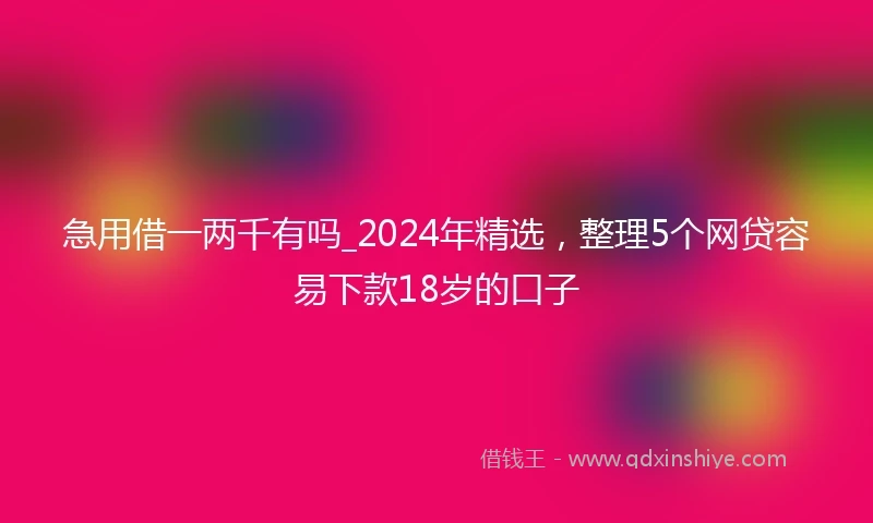 急用借一两千有吗_2024年精选，整理5个网贷容易下款18岁的口子