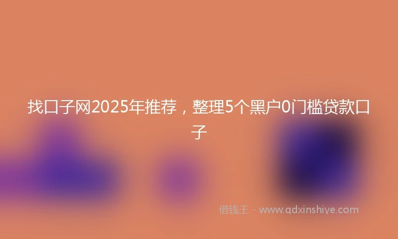 找口子网2025年推荐，整理5个黑户0门槛贷款口子