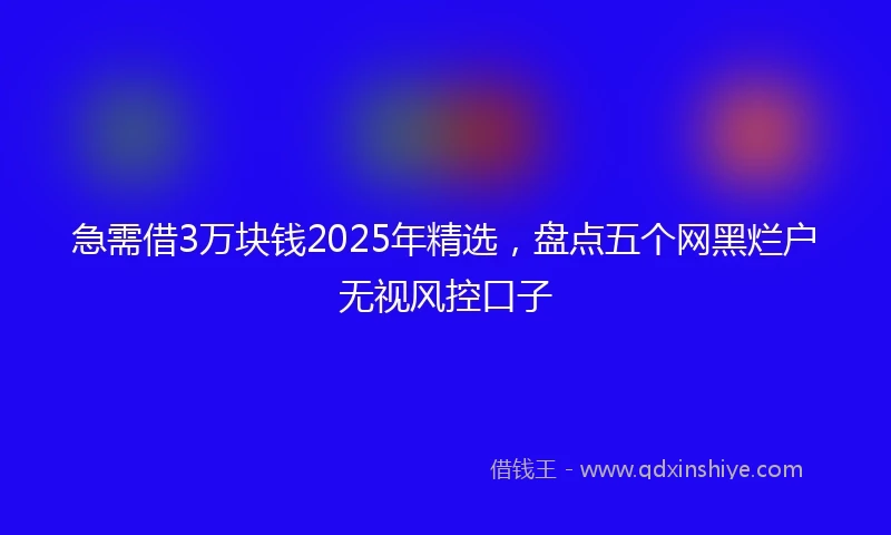 急需借3万块钱2025年精选，盘点五个网黑烂户无视风控口子