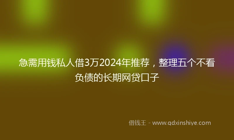 急需用钱私人借3万2024年推荐，整理五个不看负债的长期网贷口子