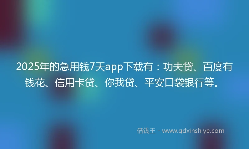2025年的急用钱7天app下载有：功夫贷、百度有钱花、信用卡贷、你我贷、平安口袋银行等。