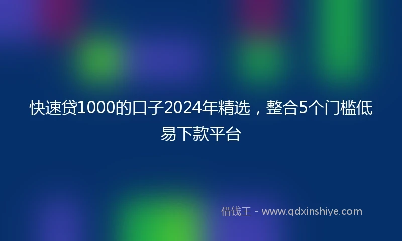 快速贷1000的口子2024年精选，整合5个门槛低易下款平台