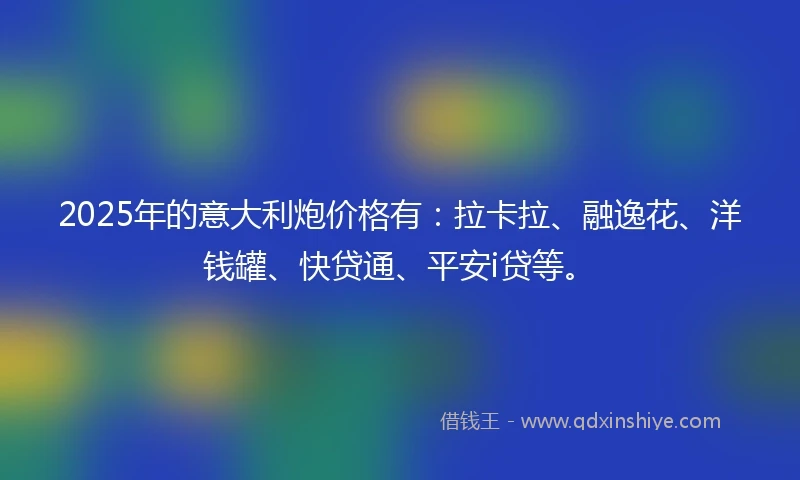 2025年的意大利炮价格有：拉卡拉、融逸花、洋钱罐、快贷通、平安i贷等。