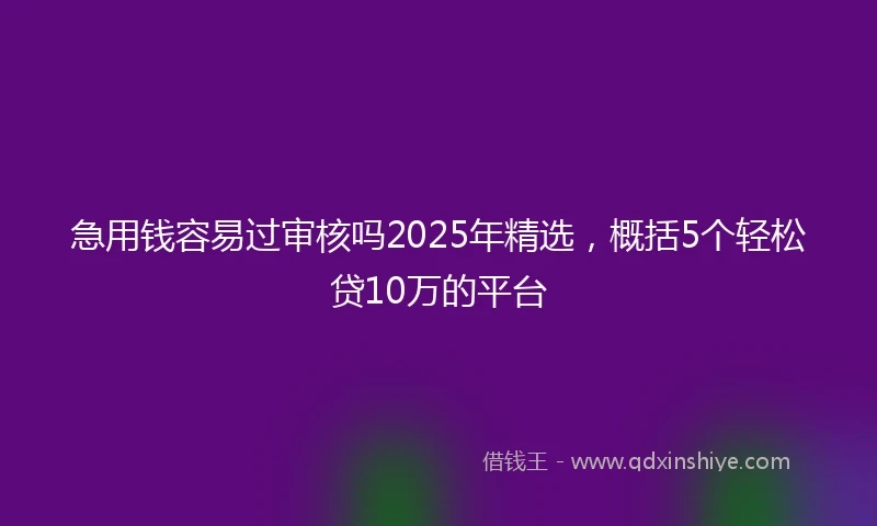 急用钱容易过审核吗2025年精选，概括5个轻松贷10万的平台
