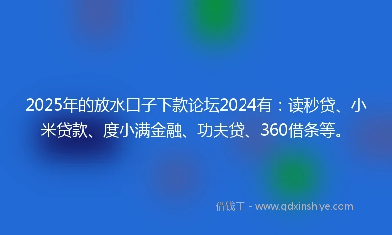 2025年的放水口子下款论坛2024有：读秒贷、小米贷款、度小满金融、功夫贷、360借条等。