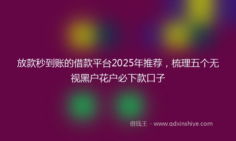 放款秒到账的借款平台2025年推荐，梳理五个无视黑户花户必下款口子