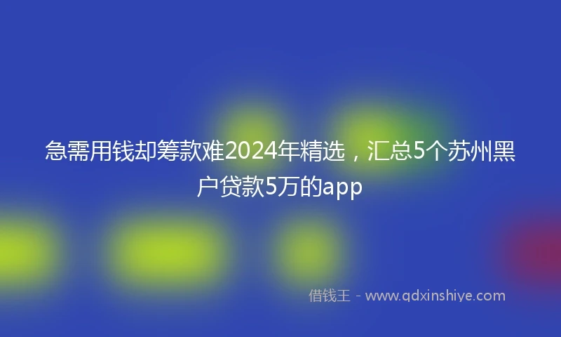 急需用钱却筹款难2024年精选，汇总5个苏州黑户贷款5万的app