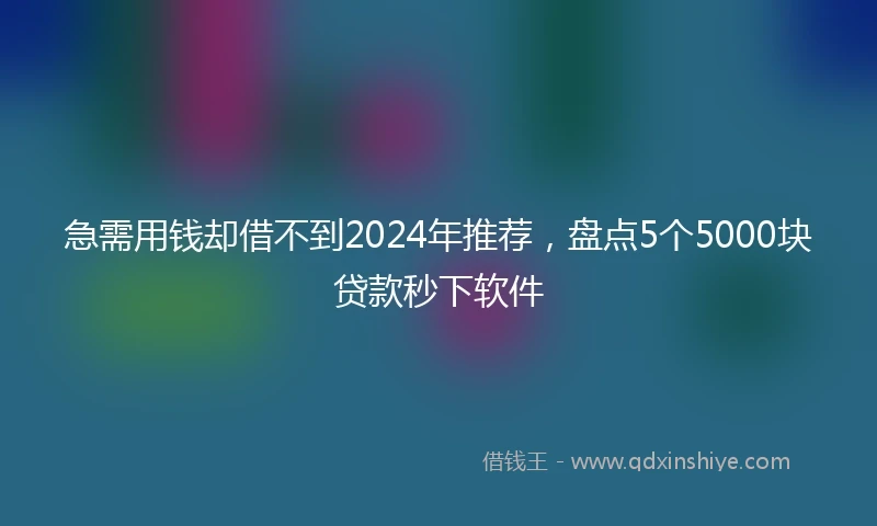 急需用钱却借不到2024年推荐，盘点5个5000块贷款秒下软件