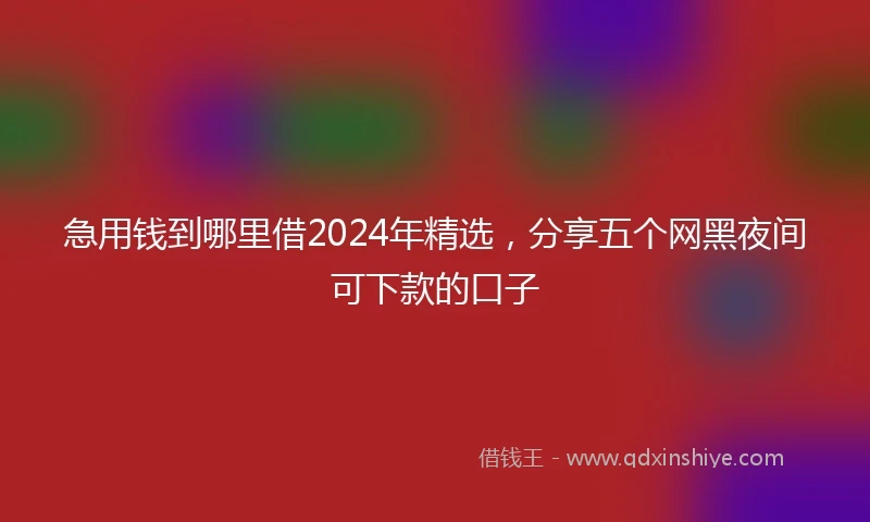急用钱到哪里借2024年精选，分享五个网黑夜间可下款的口子