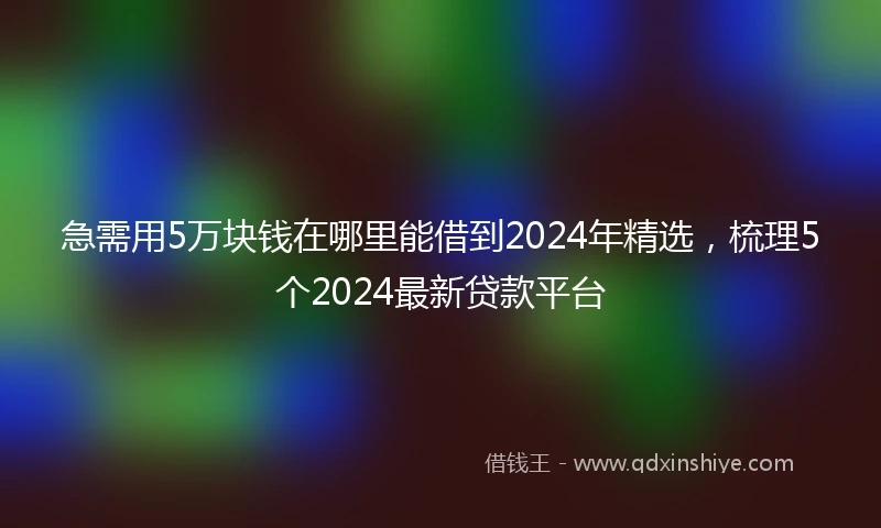 急需用5万块钱在哪里能借到2024年精选，梳理5个2024最新贷款平台