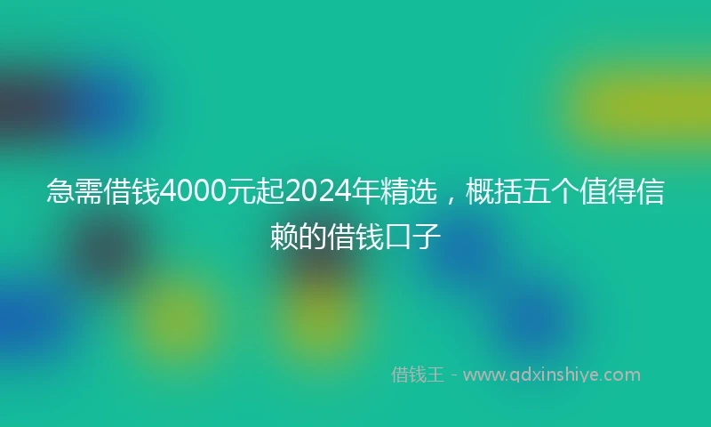 急需借钱4000元起2024年精选，概括五个值得信赖的借钱口子