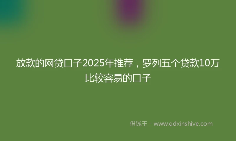 放款的网贷口子2025年推荐，罗列五个贷款10万比较容易的口子