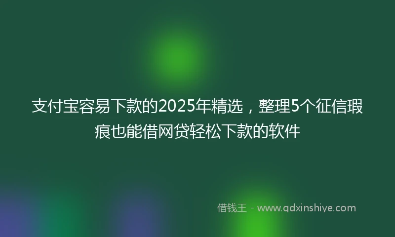 支付宝容易下款的2025年精选，整理5个征信瑕疵也能借网贷轻松下款的软件
