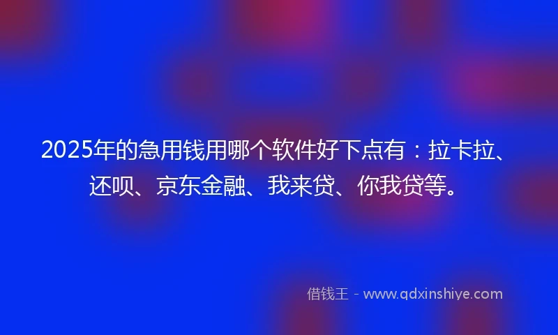 2025年的急用钱用哪个软件好下点有:拉卡拉、还呗、京东金融、我来贷、你我贷等。