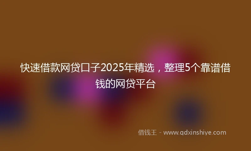 快速借款网贷口子2025年精选,整理5个靠谱借钱的网贷平台