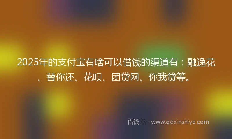 2025年的支付宝有啥可以借钱的渠道有：融逸花、替你还、花呗、团贷网、你我贷等。