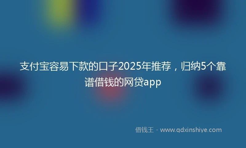 支付宝容易下款的口子2025年推荐，归纳5个靠谱借钱的网贷app
