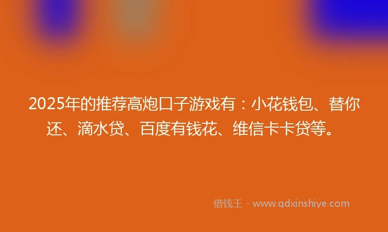 2025年的推荐高炮口子游戏有：小花钱包、替你还、滴水贷、百度有钱花、维信卡卡贷等。