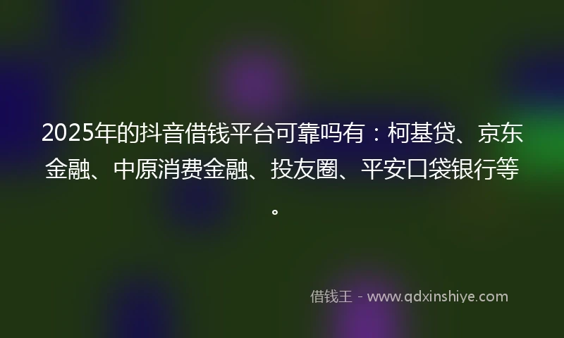 2025年的抖音借钱平台可靠吗有：柯基贷、京东金融、中原消费金融、投友圈、平安口袋银行等。
