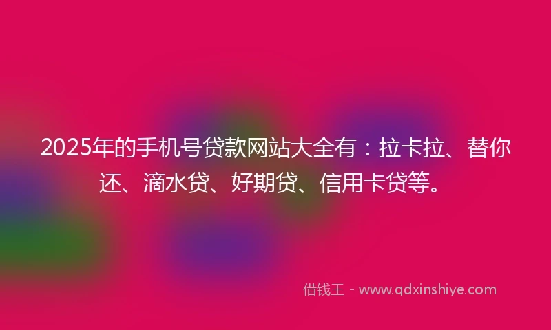2025年的手机号贷款网站大全有：拉卡拉、替你还、滴水贷、好期贷、信用卡贷等。