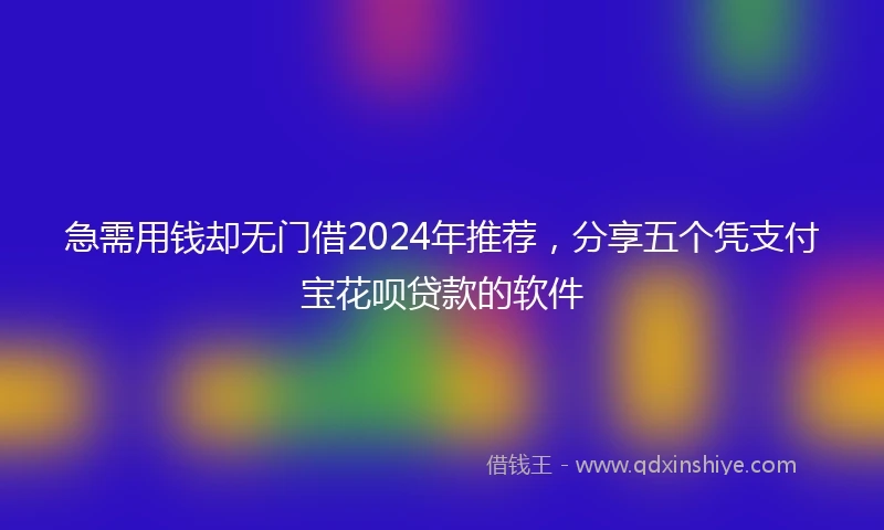 急需用钱却无门借2024年推荐，分享五个凭支付宝花呗贷款的软件
