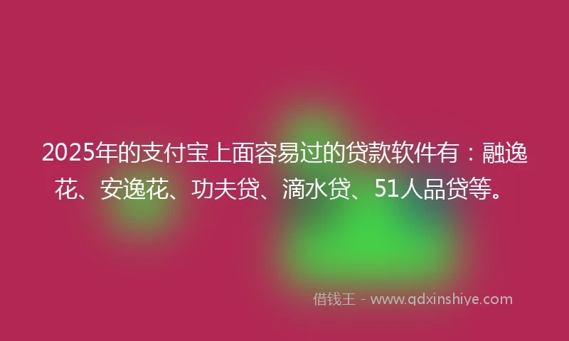 2025年的支付宝上面容易过的贷款软件有：融逸花、安逸花、功夫贷、滴水贷、51人品贷等。