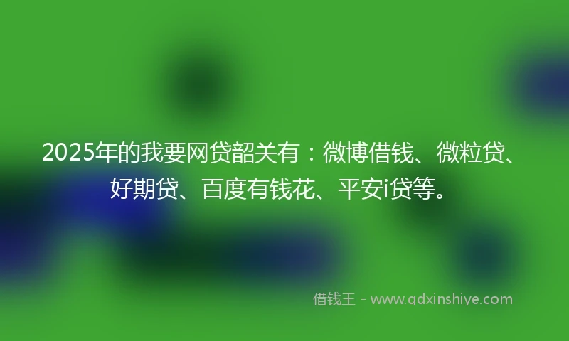 2025年的我要网贷韶关有：微博借钱、微粒贷、好期贷、百度有钱花、平安i贷等。