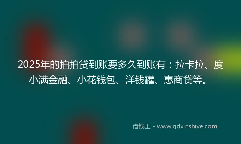 2025年的拍拍贷到账要多久到账有：拉卡拉、度小满金融、小花钱包、洋钱罐、惠商贷等。