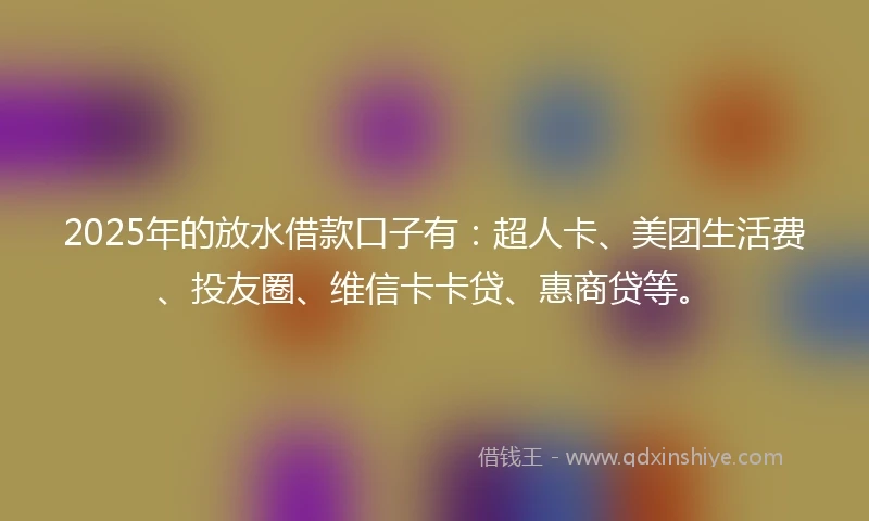 2025年的放水借款口子有：超人卡、美团生活费、投友圈、维信卡卡贷、惠商贷等。