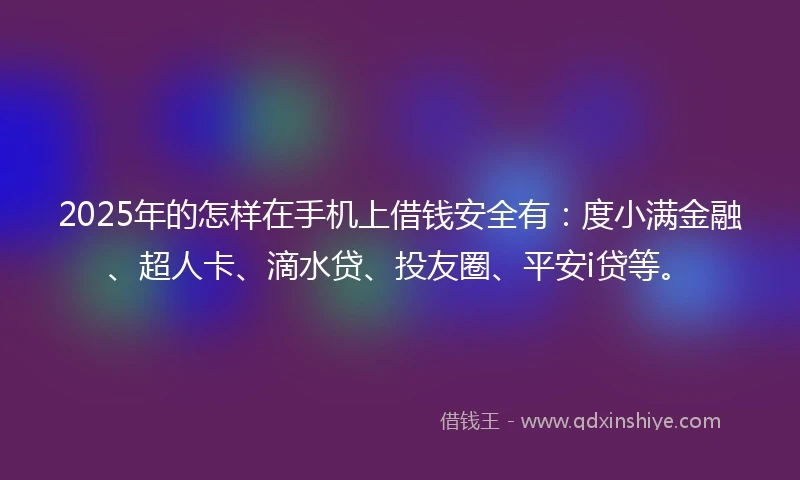 2025年的怎样在手机上借钱安全有：度小满金融、超人卡、滴水贷、投友圈、平安i贷等。
