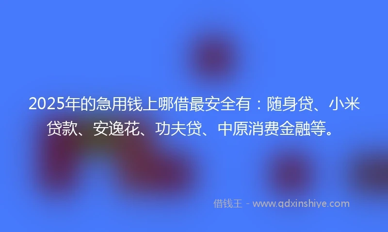 2025年的急用钱上哪借最安全有：随身贷、小米贷款、安逸花、功夫贷、中原消费金融等。