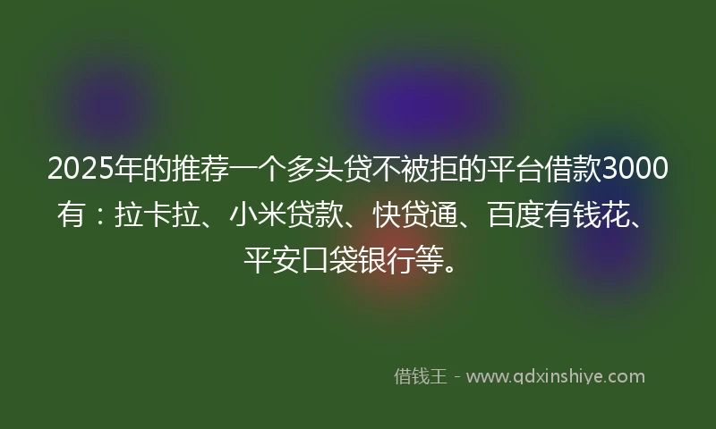 2025年的推荐一个多头贷不被拒的平台借款3000有：拉卡拉、小米贷款、快贷通、百度有钱花、平安口袋银行等。