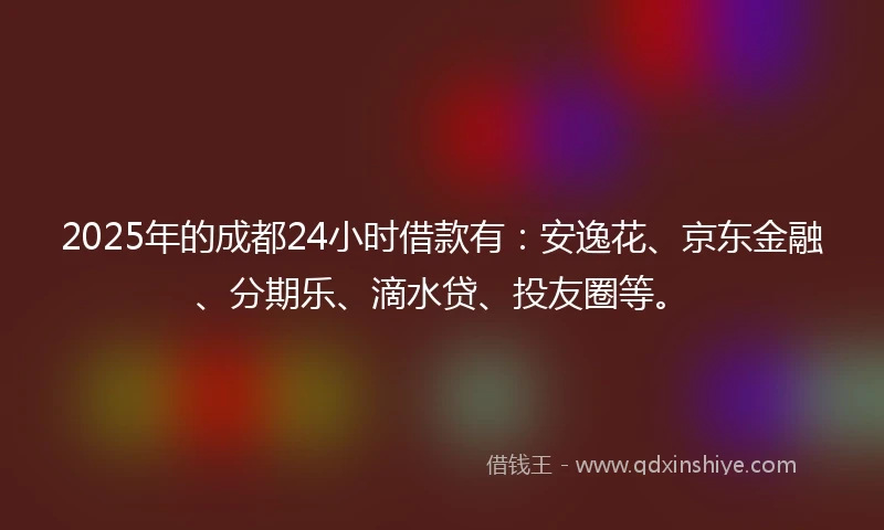 2025年的成都24小时借款有：安逸花、京东金融、分期乐、滴水贷、投友圈等。