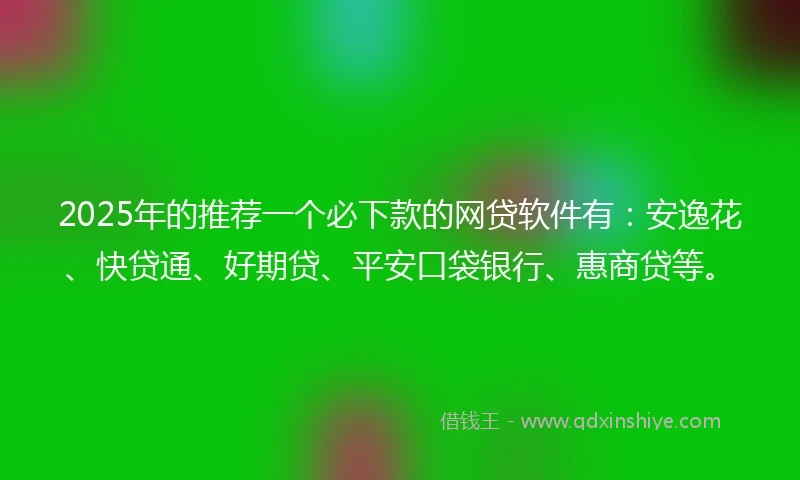 2025年的推荐一个必下款的网贷软件有：安逸花、快贷通、好期贷、平安口袋银行、惠商贷等。