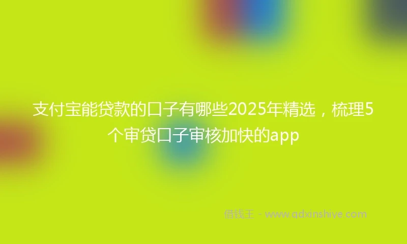 支付宝能贷款的口子有哪些2025年精选，梳理5个审贷口子审核加快的app