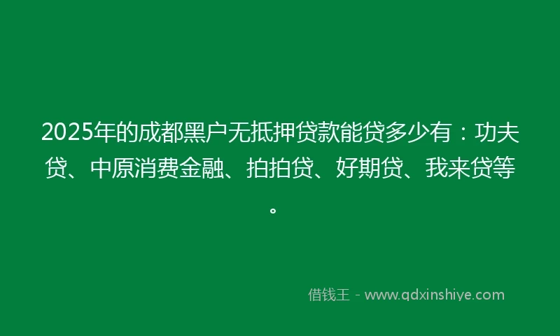 2025年的成都黑户无抵押贷款能贷多少有：功夫贷、中原消费金融、拍拍贷、好期贷、我来贷等。