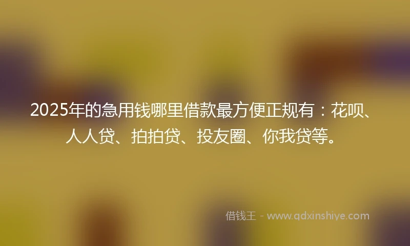 2025年的急用钱哪里借款最方便正规有:花呗、人人贷、拍拍贷、投友圈、你我贷等。