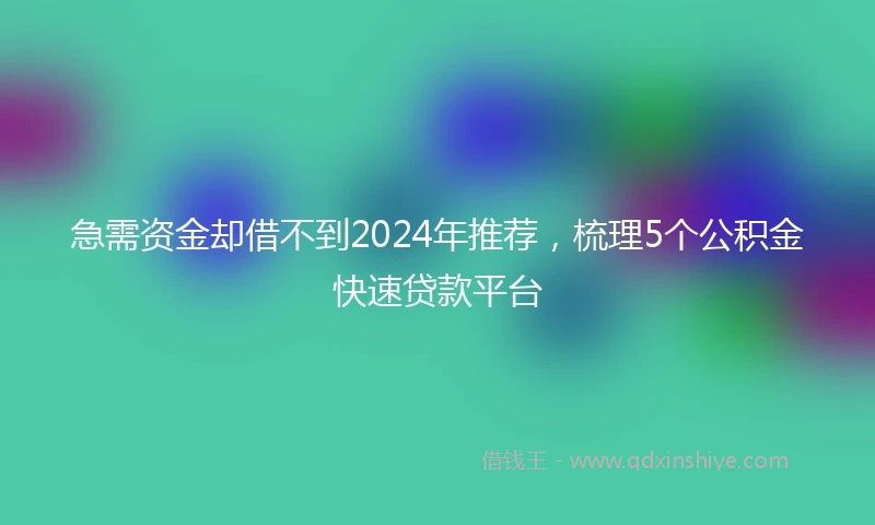 急需资金却借不到2024年推荐，梳理5个公积金快速贷款平台