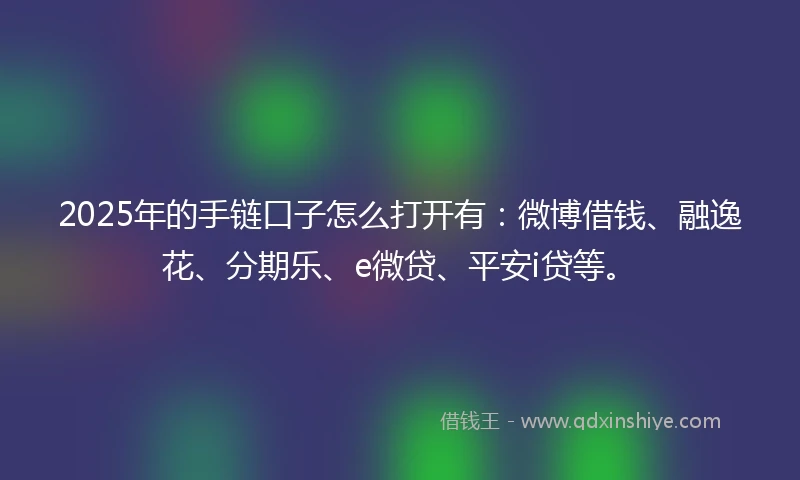2025年的手链口子怎么打开有：微博借钱、融逸花、分期乐、e微贷、平安i贷等。