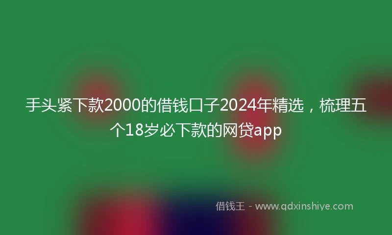 手头紧下款2000的借钱口子2024年精选，梳理五个18岁必下款的网贷app