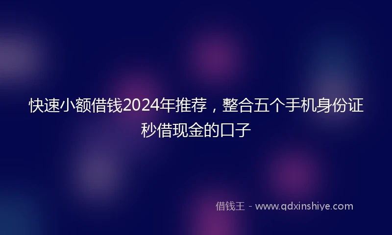 快速小额借钱2024年推荐，整合五个手机身份证秒借现金的口子